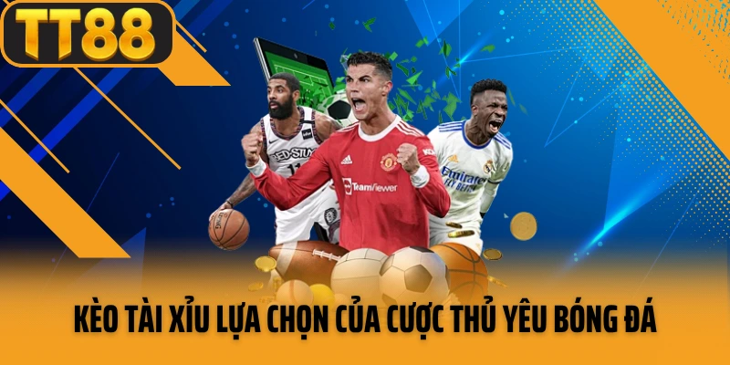 Kèo tài xỉu lựa chọn của cược thủ yêu bóng đá