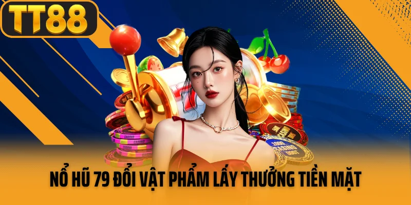 Nổ hũ 79 đổi vật phẩm lấy thưởng tiền mặt