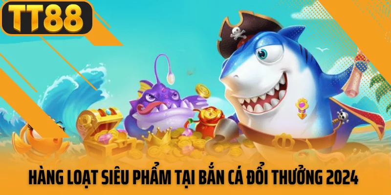 Hàng loạt siêu phẩm tại bắn cá đổi thưởng 2024