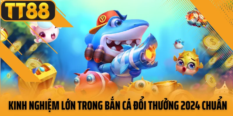 Kinh nghiệm lớn trong bắn cá đổi thưởng 2024 chuẩn 
